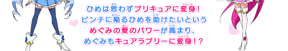 ひめは思わずプリキュアに変身！ピンチに陥るひめを助けたいというめぐみの愛のパワーが高まり、めぐみもキュアラブリーに変身！？