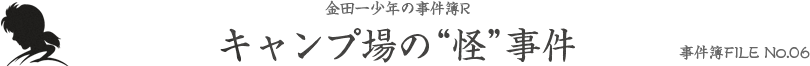 事件簿FILE No.06 キャンプ場の“怪”事件