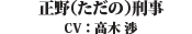 正野(ただの)刑事(CV: 高木 渉)