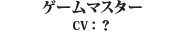 ゲームマスター（CV:？）