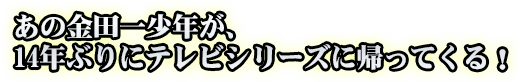 あの金田一少年が、14年ぶりにテレビシリーズに帰ってくる！