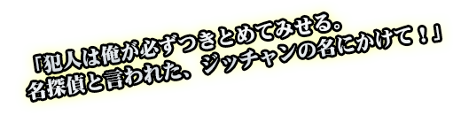 「犯人は俺が必ずつきとめてみせる。名探偵と言われた、ジッチャンの名にかけて！」