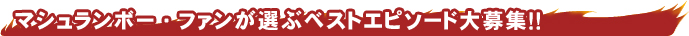 マシュランボー・ファンが選ぶベストエピソード大募集！！