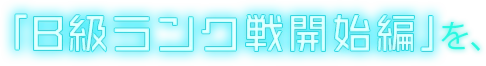 「B級ランク戦 開始編」を、