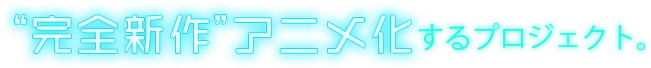 “完全新作”アニメ化するプロジェクト。