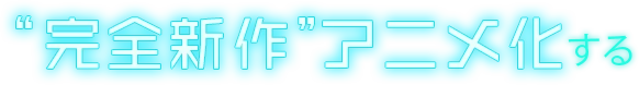 “完全新作”アニメ化する