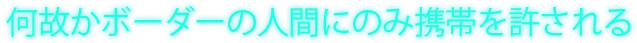何故かボーダーの人間にのみ携帯を許される