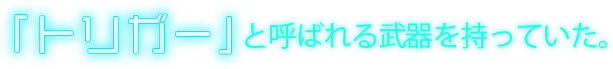 「トリガー」と呼ばれる武器を持っていた。