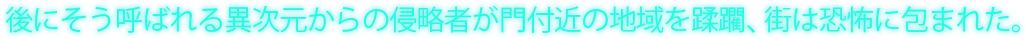 後にそう呼ばれる異次元からの侵略者が門付近の地域を蹂躙、街は恐怖に包まれた。