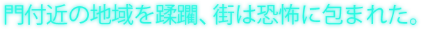 門付近の地域を蹂躙、街は恐怖に包まれた。