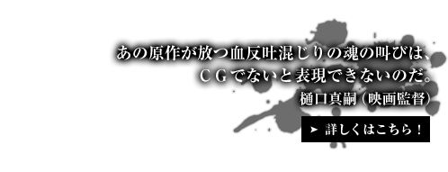 あの原作が放つ血反吐混じりの魂の叫びは、ＣＧでないと表現できないのだ。樋口真嗣（映画監督）