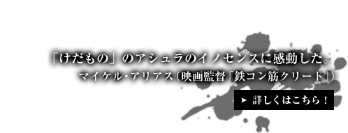 「けだもの」のアシュラのイノセンスに感動した。マイケル・アリアス（映画監督「鉄コン筋クリート」）
