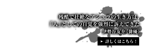 残酷で壮絶なアシュラの生き方は、「人」としての自覚を強烈に訴えてきた 伊勢谷友介（俳優）