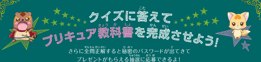 クイズに答えてプリキュア教科書を完成させよう!さらに全問正解すると秘密のパスワードが出てきてプレゼントがもらえる抽選に応募できるよ!