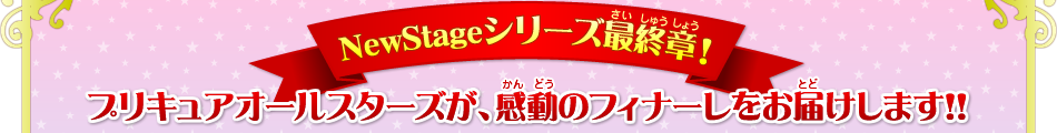  NewStageシリーズ最終章！プリキュアオールスターズが、感動のフィナーレをお届けします!!