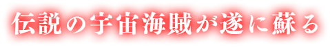 伝説の宇宙海賊が遂に蘇る