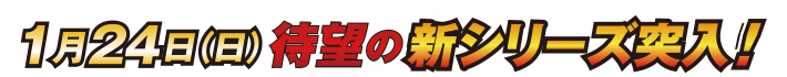 1月24日（日）待望の新シリーズ突入！