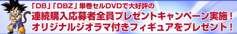 「DB」「DBZ」単巻セルDVDで大好評の連続購入応募者全員プレゼントキャンペーン実施!オリジナルジオラマ付きフィギュアをプレゼント!