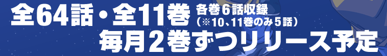 全64話・全11巻 各巻6話収録(※10、11巻のみ5話) 毎月2巻ずつリリース予定
