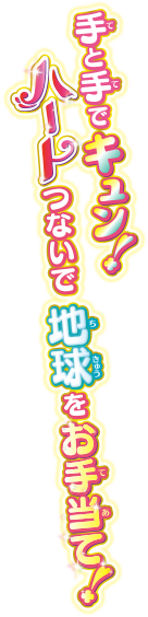 手(て)と手(て)でキュン!ハートつないで地球(地球)をお手当(てあて)!