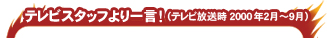 テレビスタッフより一言!(テレビ放送時2000年2月~9月)